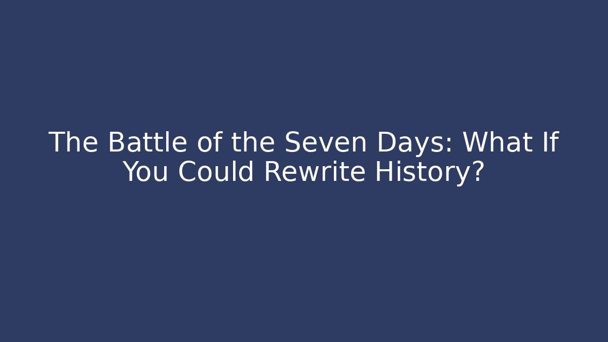 The Battle of the Seven Days: What If You Could Rewrite History?