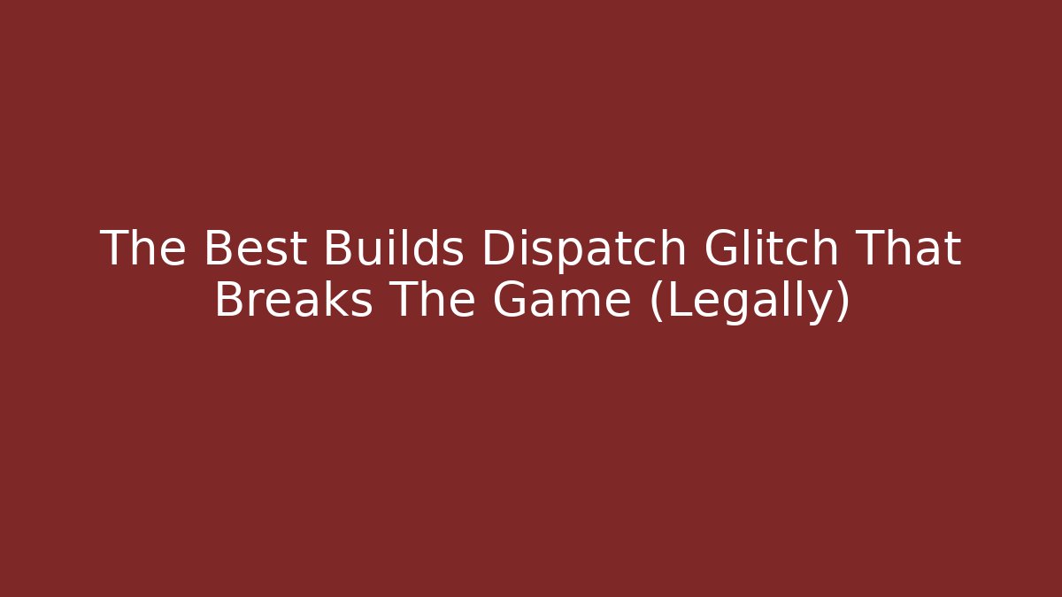 The Best Builds Dispatch Glitch That Breaks The Game (Legally)