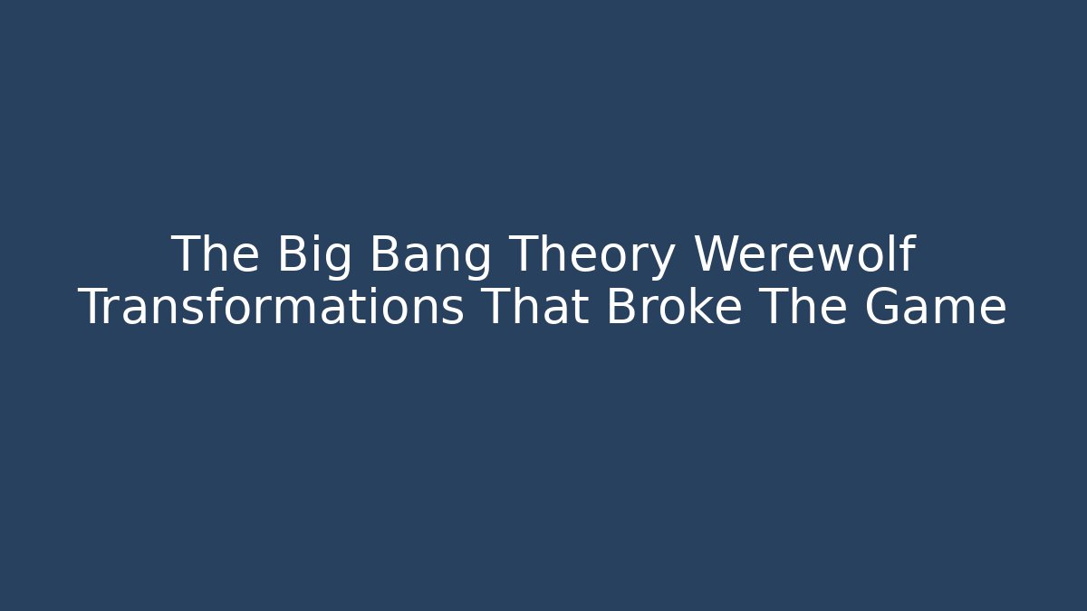The Big Bang Theory Werewolf Transformations That Broke The Game