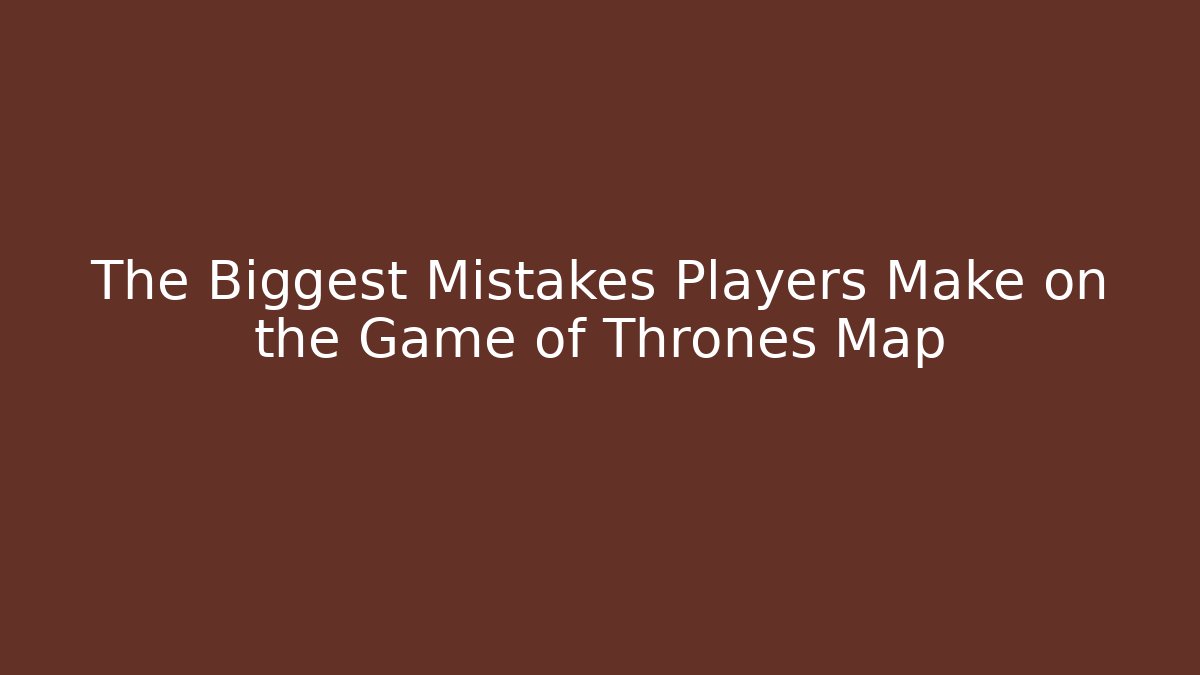 The Biggest Mistakes Players Make on the Game of Thrones Map