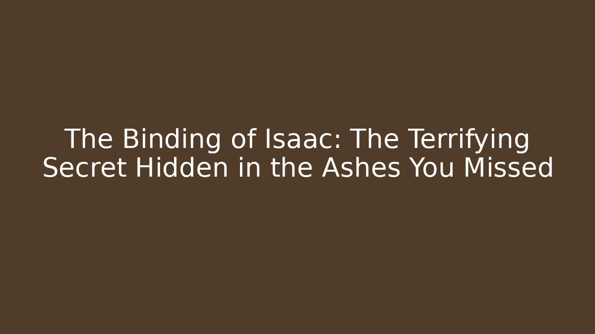 The Binding of Isaac: The Terrifying Secret Hidden in the Ashes You Missed