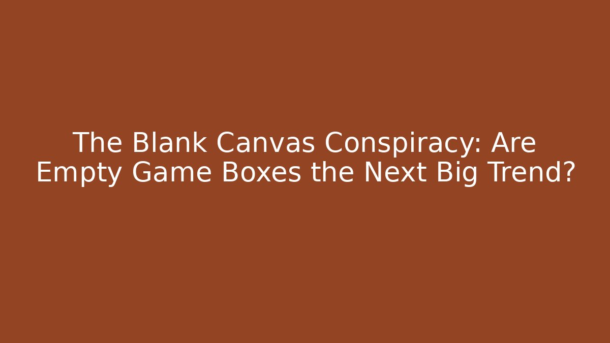 The Blank Canvas Conspiracy: Are Empty Game Boxes the Next Big Trend?