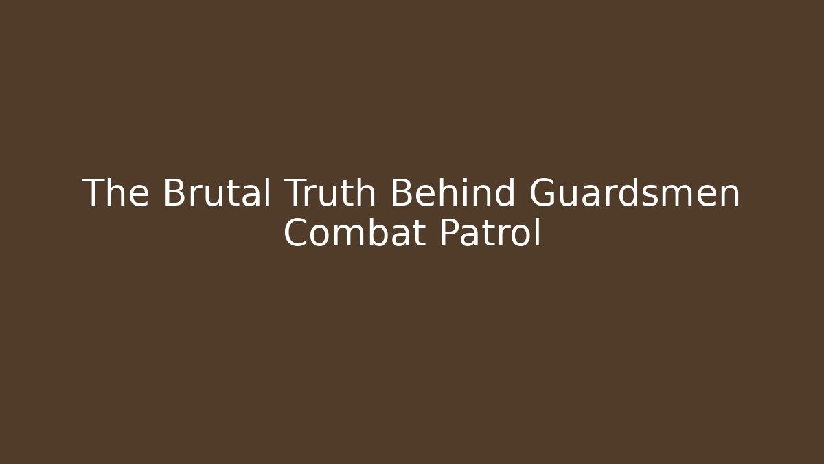 The Brutal Truth Behind Guardsmen Combat Patrol