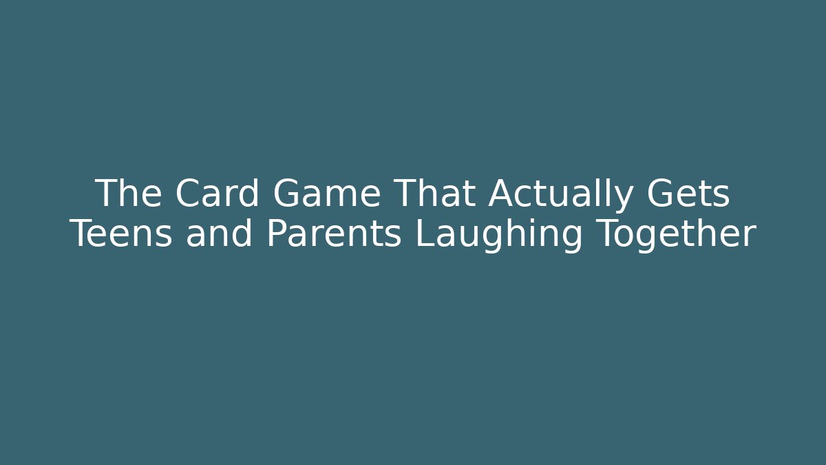 The Card Game That Actually Gets Teens and Parents Laughing Together