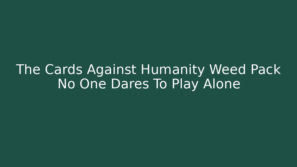 The Cards Against Humanity Weed Pack No One Dares To Play Alone - NADclinic