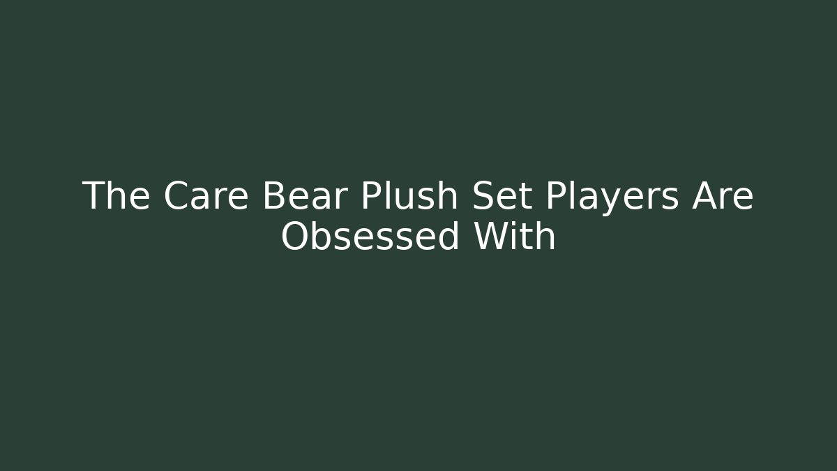 The Care Bear Plush Set Players Are Obsessed With