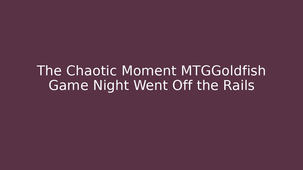 The Chaotic Moment MTGGoldfish Game Night Went Off the Rails