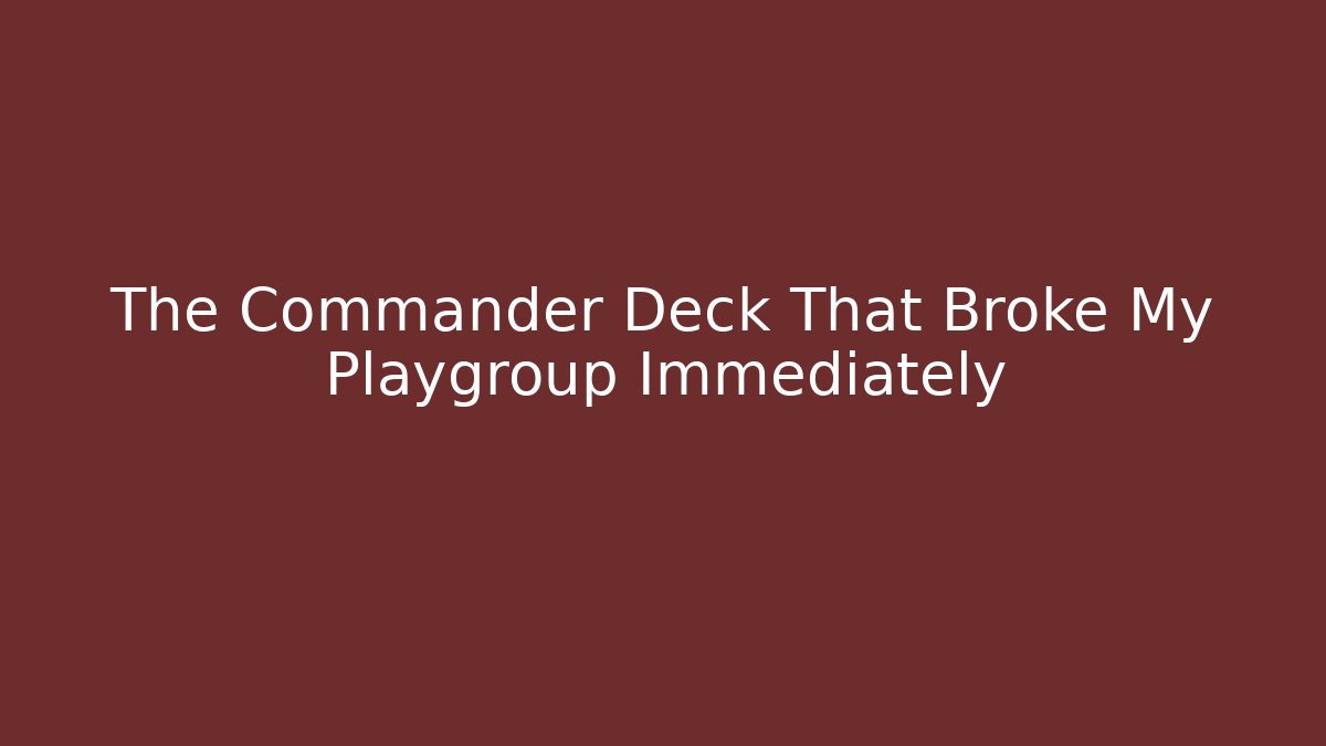 The Commander Deck That Broke My Playgroup Immediately