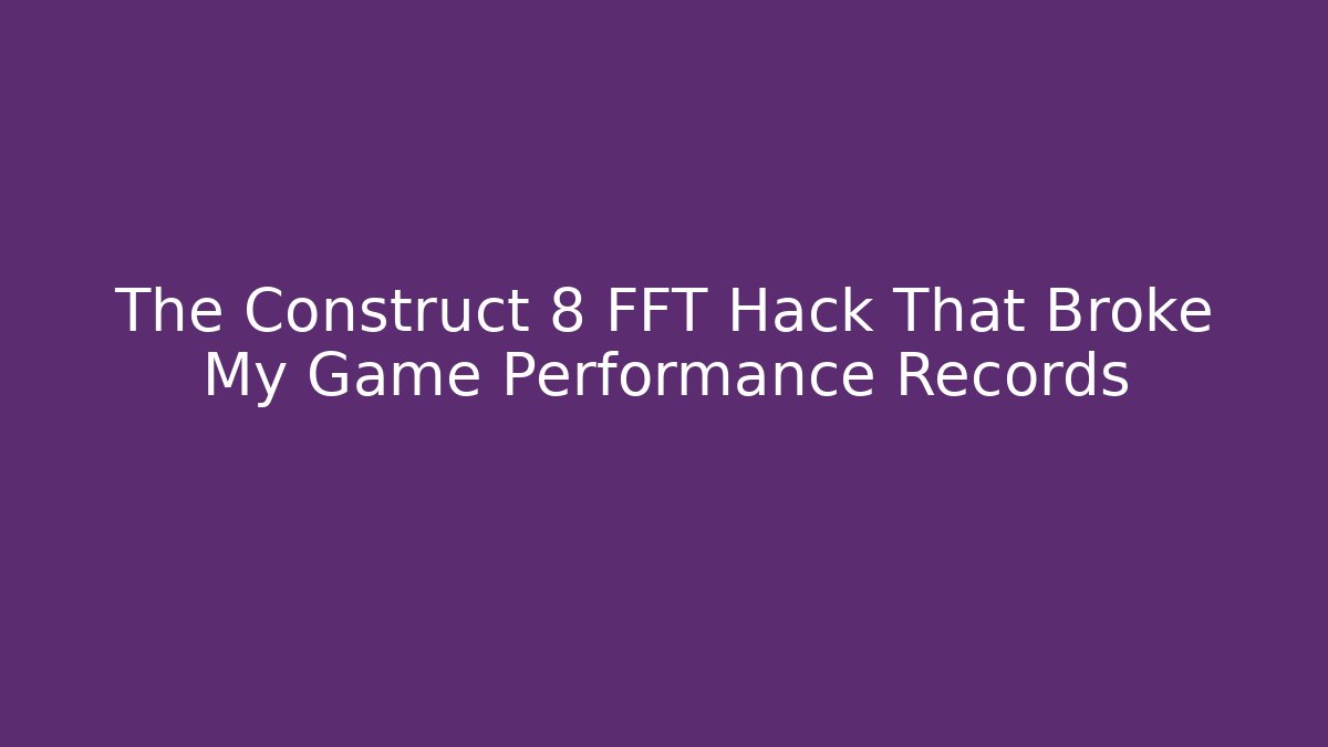 The Construct 8 FFT Hack That Broke My Game Performance Records