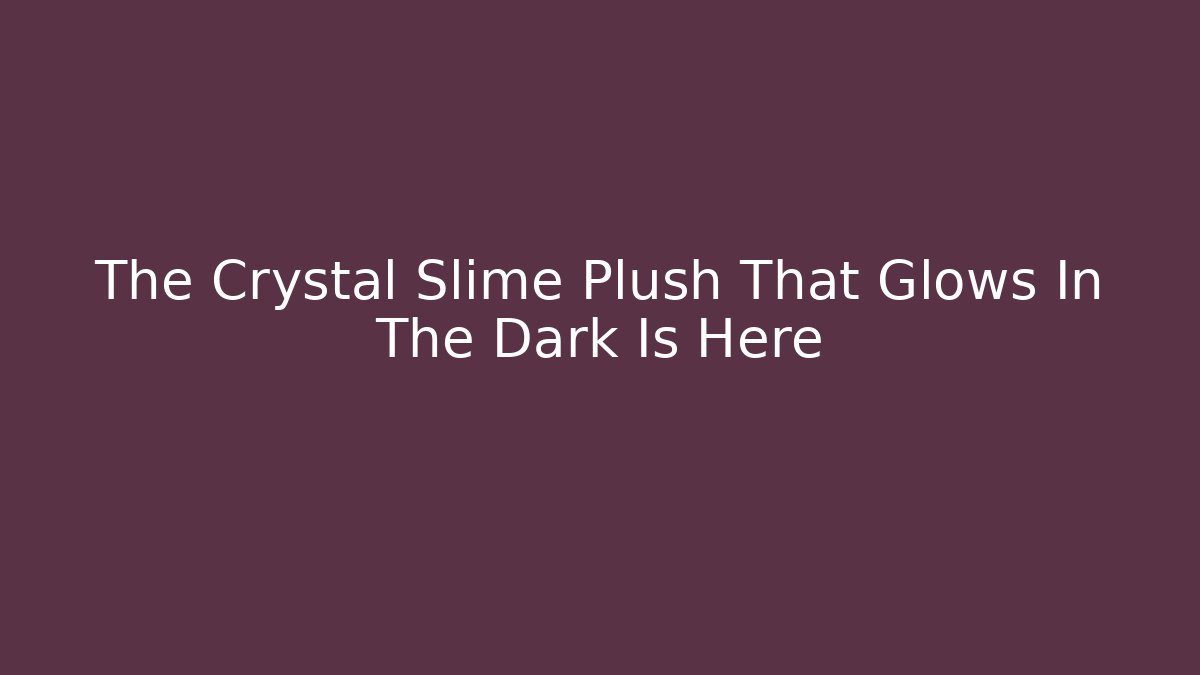 The Crystal Slime Plush That Glows In The Dark Is Here
