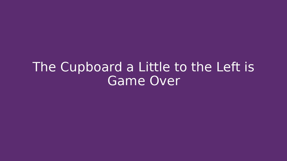 The Cupboard a Little to the Left is Game Over