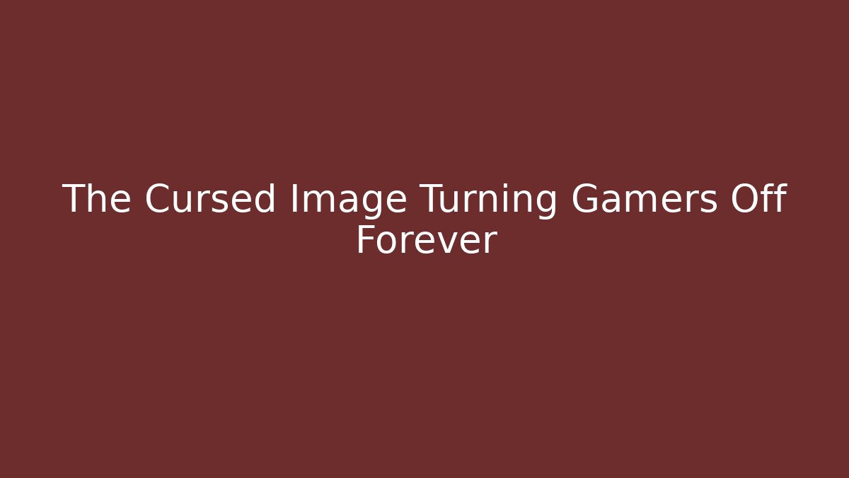 The Cursed Image Turning Gamers Off Forever - NADclinic