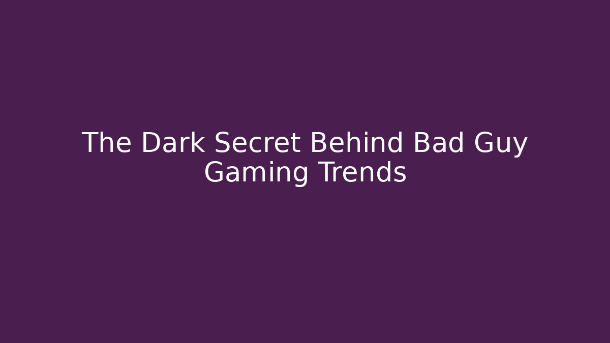 The Dark Secret Behind Bad Guy Gaming Trends