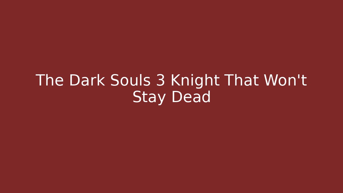 The Dark Souls 3 Knight That Won't Stay Dead