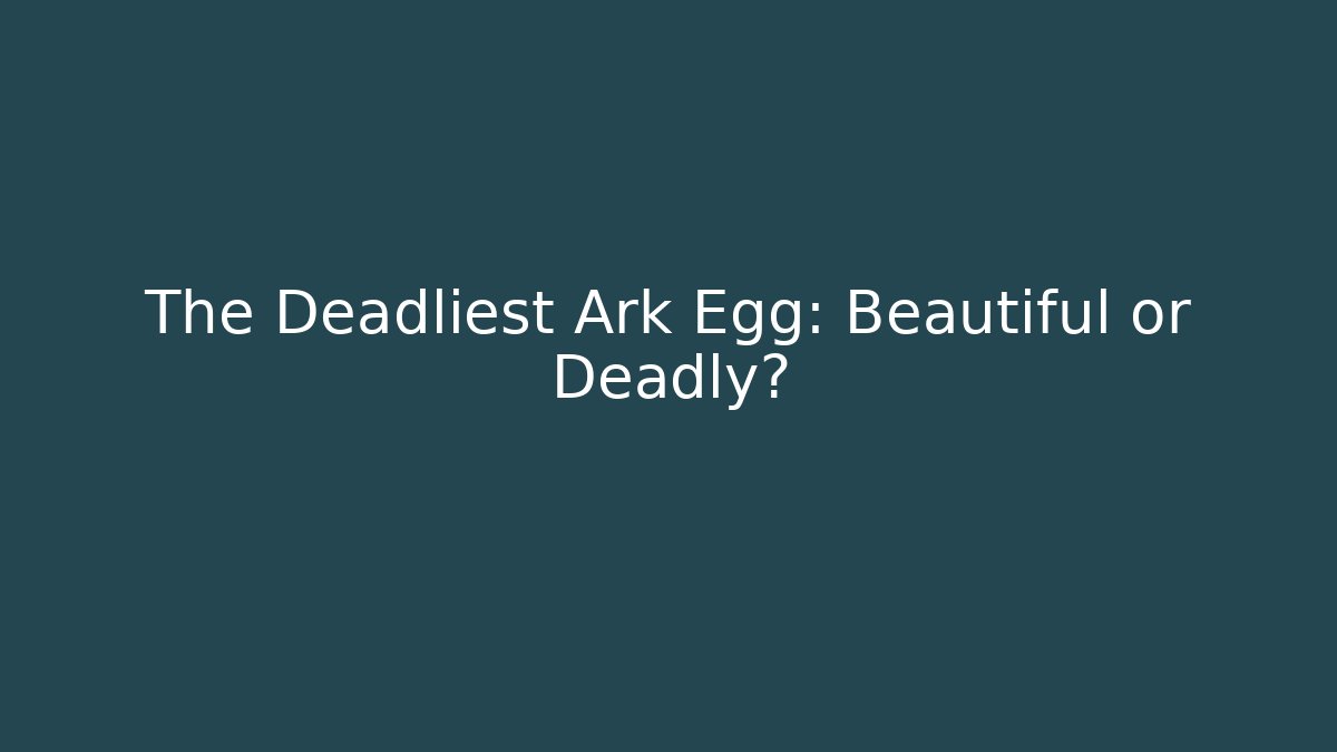 The Deadliest Ark Egg: Beautiful or Deadly?