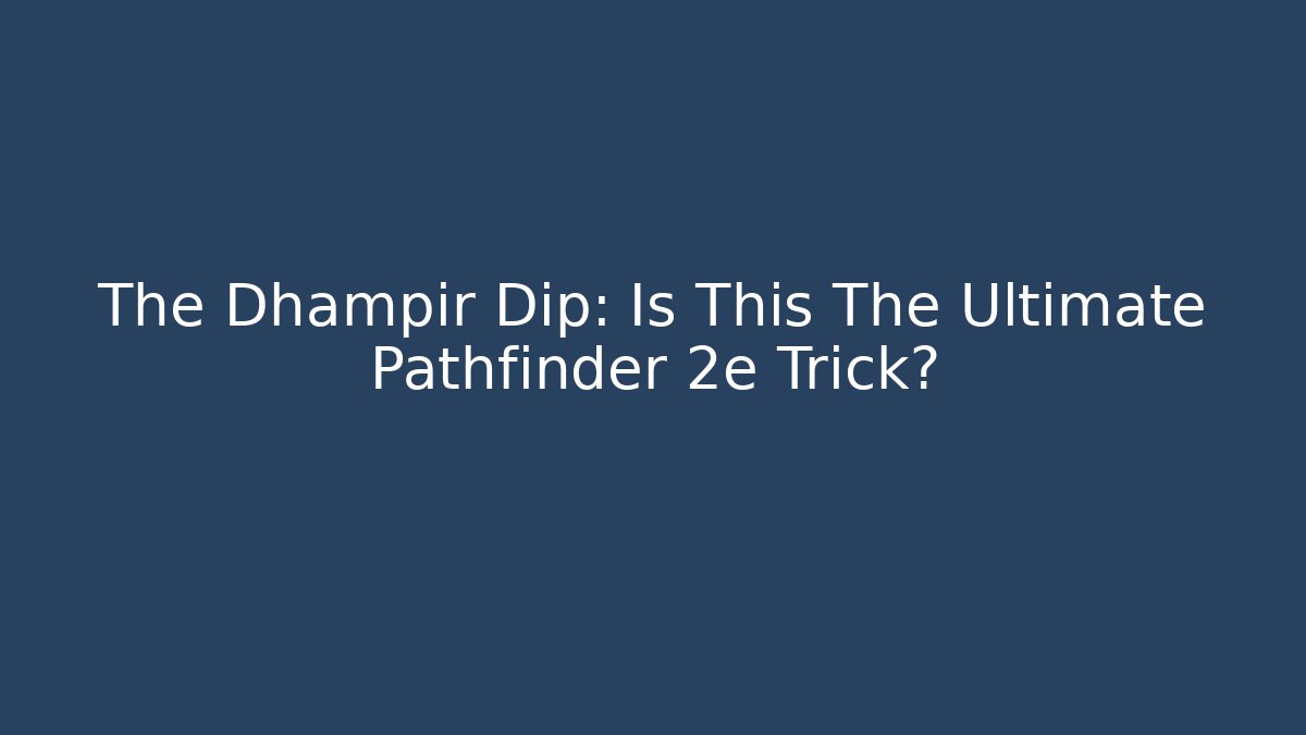 The Dhampir Dip: Is This The Ultimate Pathfinder 2e Trick?
