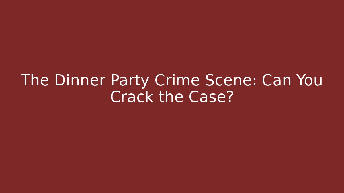 The Dinner Party Crime Scene: Can You Crack the Case?