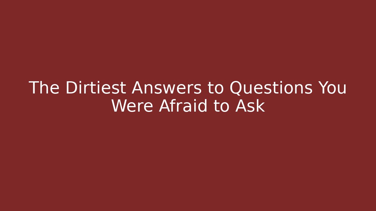 The Dirtiest Answers to Questions You Were Afraid to Ask