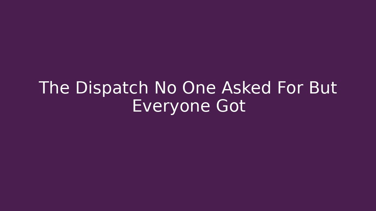 The Dispatch No One Asked For But Everyone Got