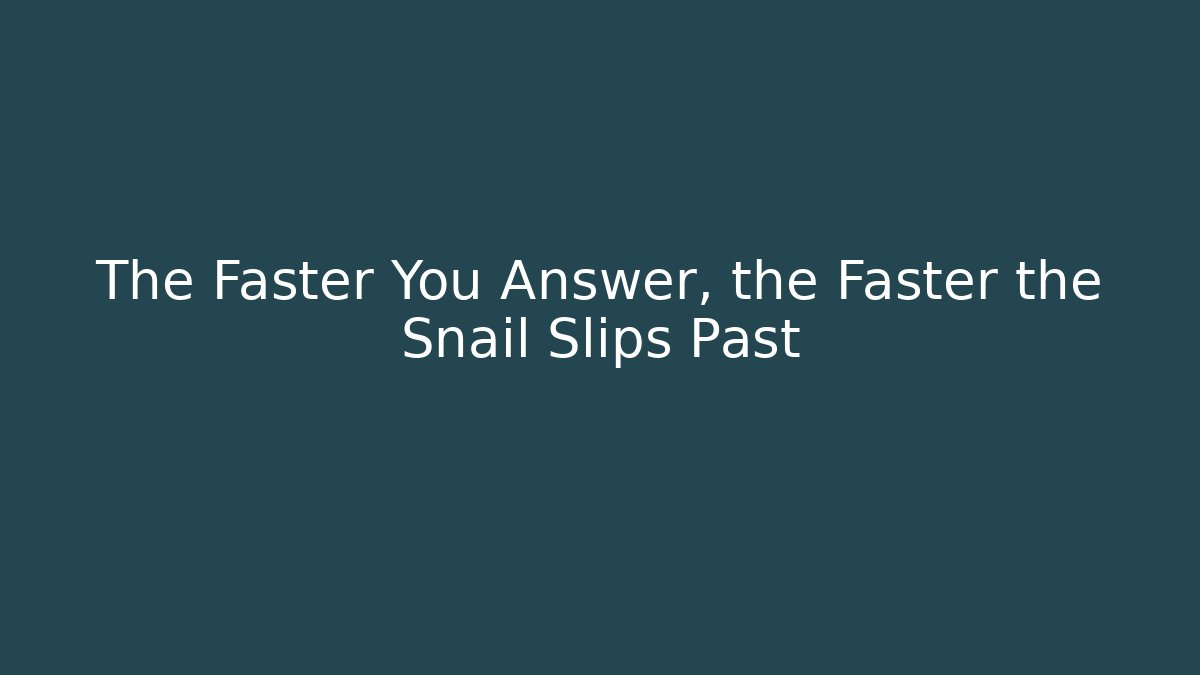The Faster You Answer, the Faster the Snail Slips Past