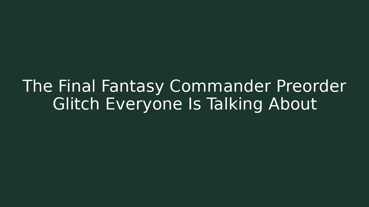 The Final Fantasy Commander Preorder Glitch Everyone Is Talking About