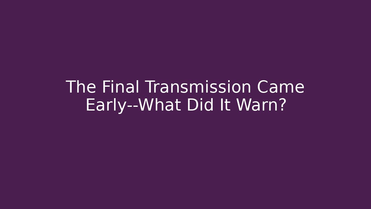 The Final Transmission Came Early—What Did It Warn?