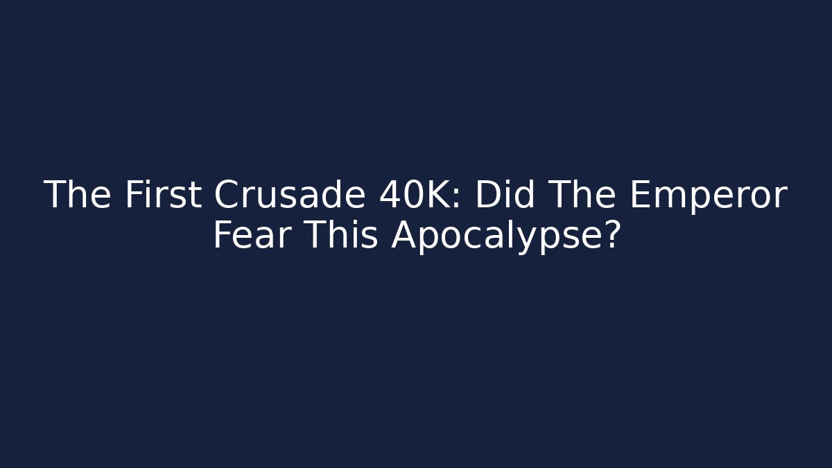 The First Crusade 40K: Did The Emperor Fear This Apocalypse?