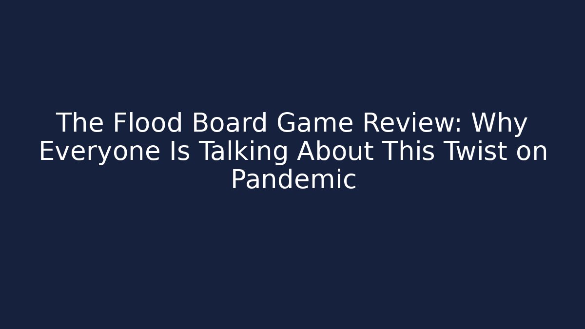 The Flood Board Game Review: Why Everyone Is Talking About This Twist on Pandemic
