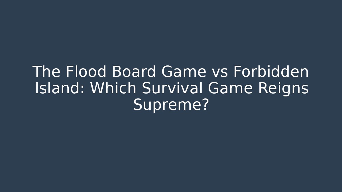 The Flood Board Game vs Forbidden Island: Which Survival Game Reigns Supreme?