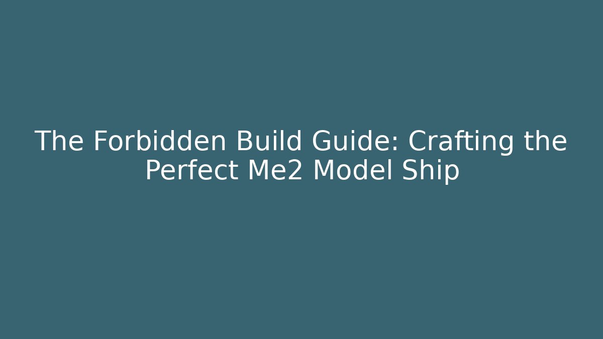 The Forbidden Build Guide: Crafting the Perfect Me2 Model Ship