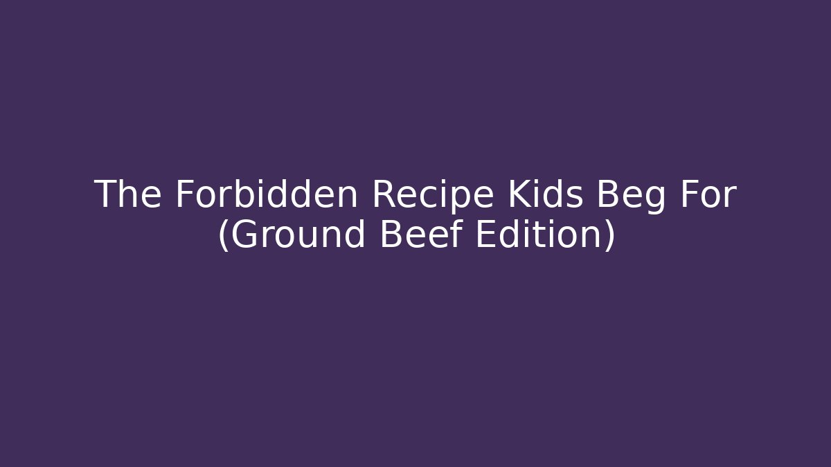 The Forbidden Recipe Kids Beg For (Ground Beef Edition)