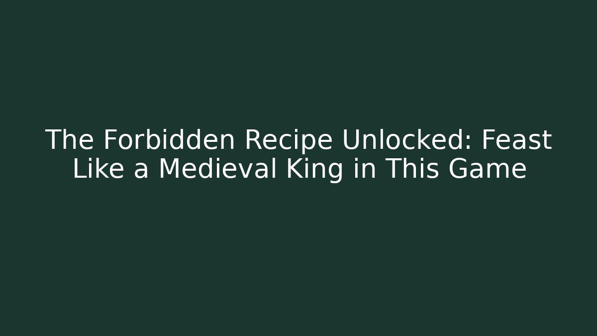 The Forbidden Recipe Unlocked: Feast Like a Medieval King in This Game