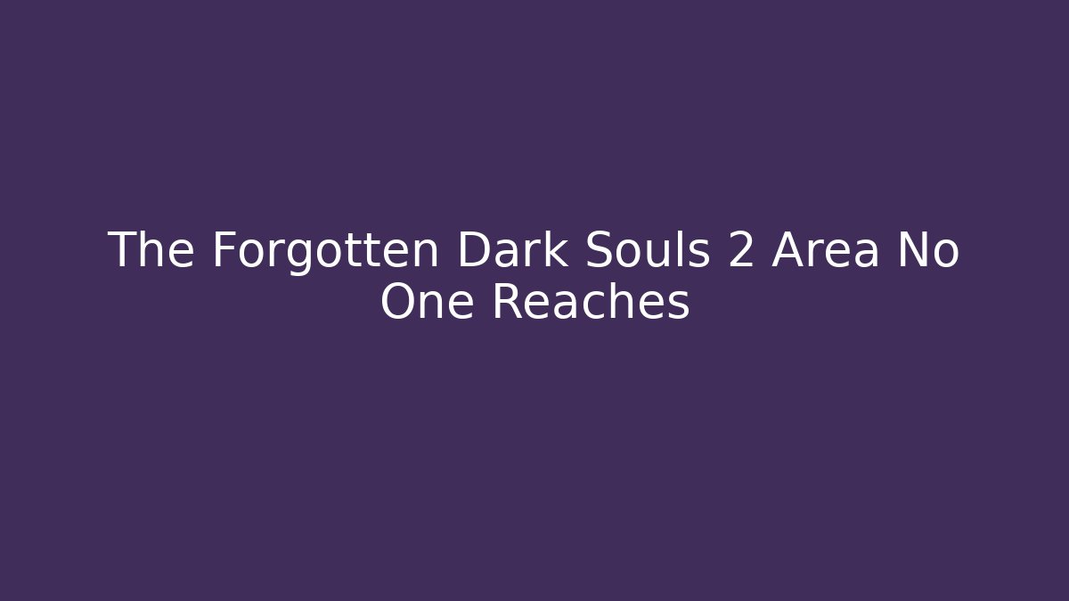The Forgotten Dark Souls 2 Area No One Reaches
