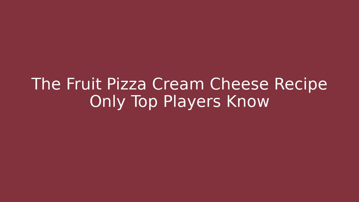 The Fruit Pizza Cream Cheese Recipe Only Top Players Know