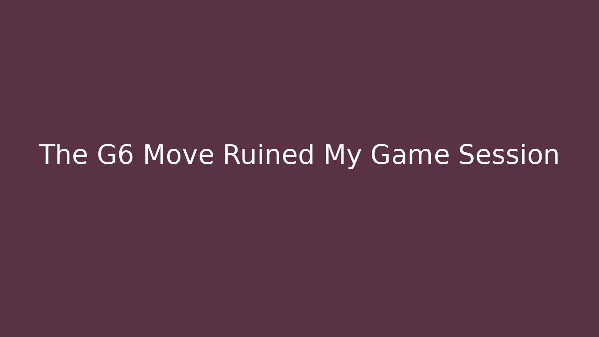 The G6 Move Ruined My Game Session - NADclinic