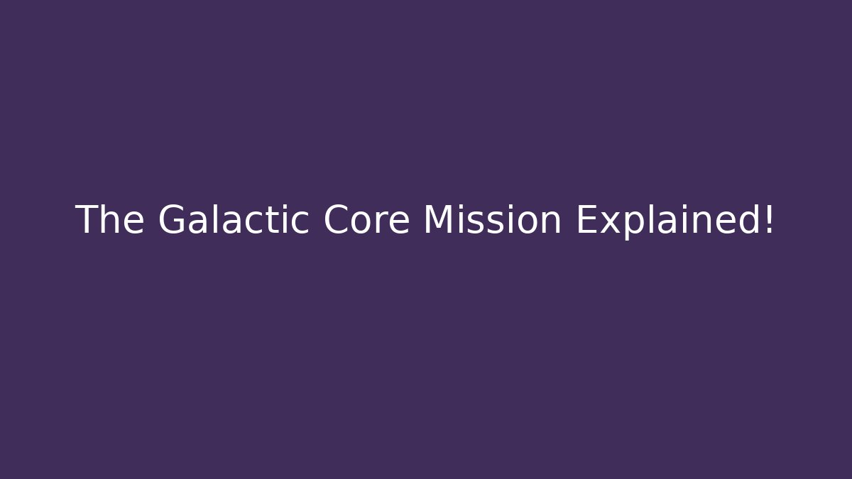 The Galactic Core Mission Explained!