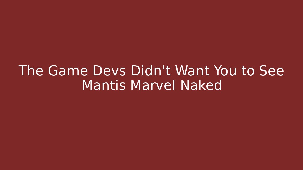 The Game Devs Didn't Want You to See Mantis Marvel Naked