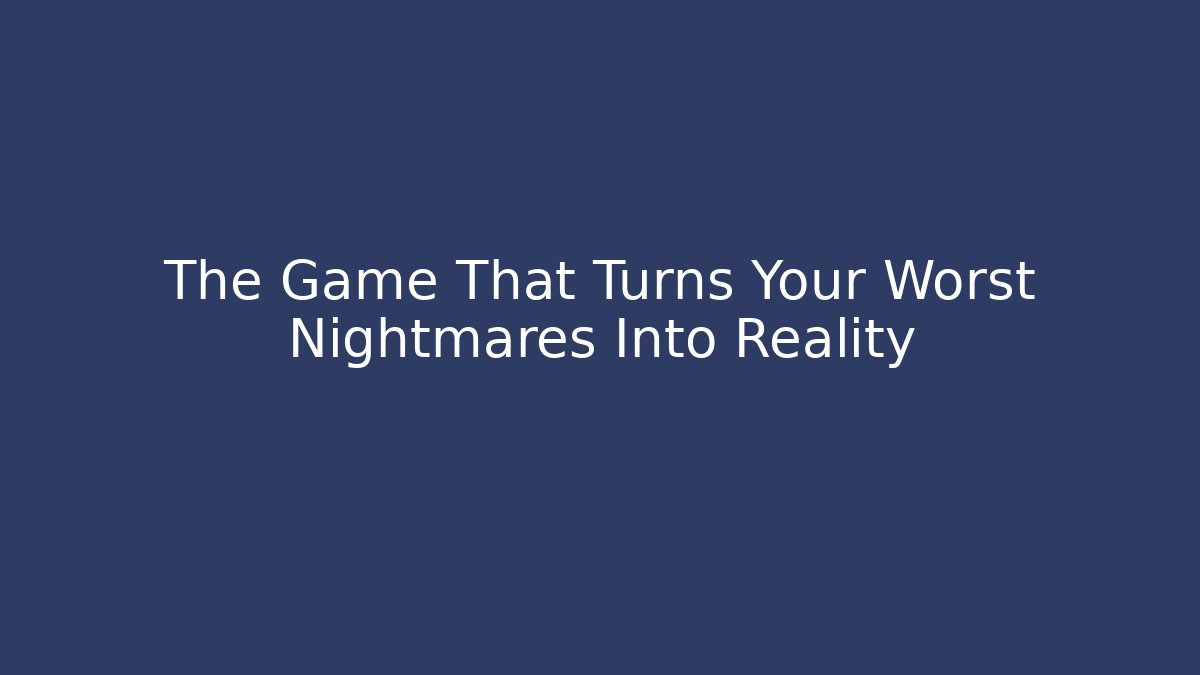 The Game That Turns Your Worst Nightmares Into Reality