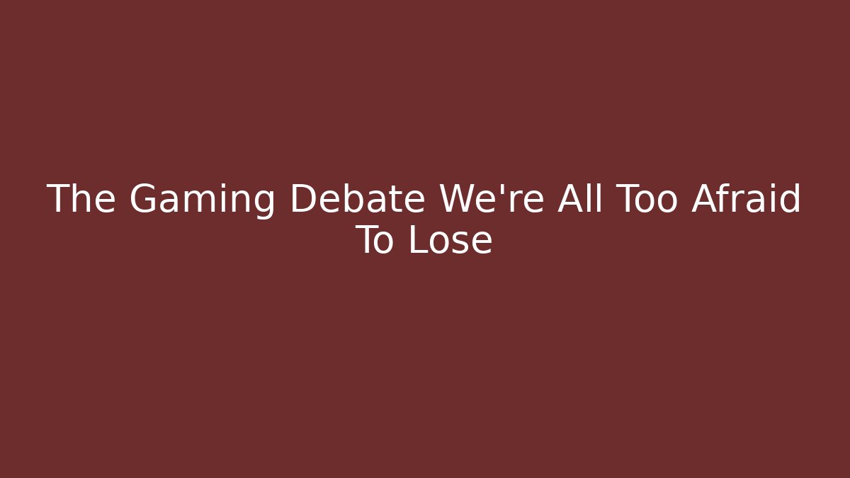 The Gaming Debate We're All Too Afraid To Lose