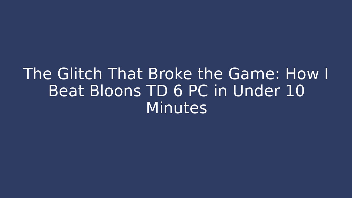 The Glitch That Broke the Game: How I Beat Bloons TD 6 PC in Under 10 Minutes