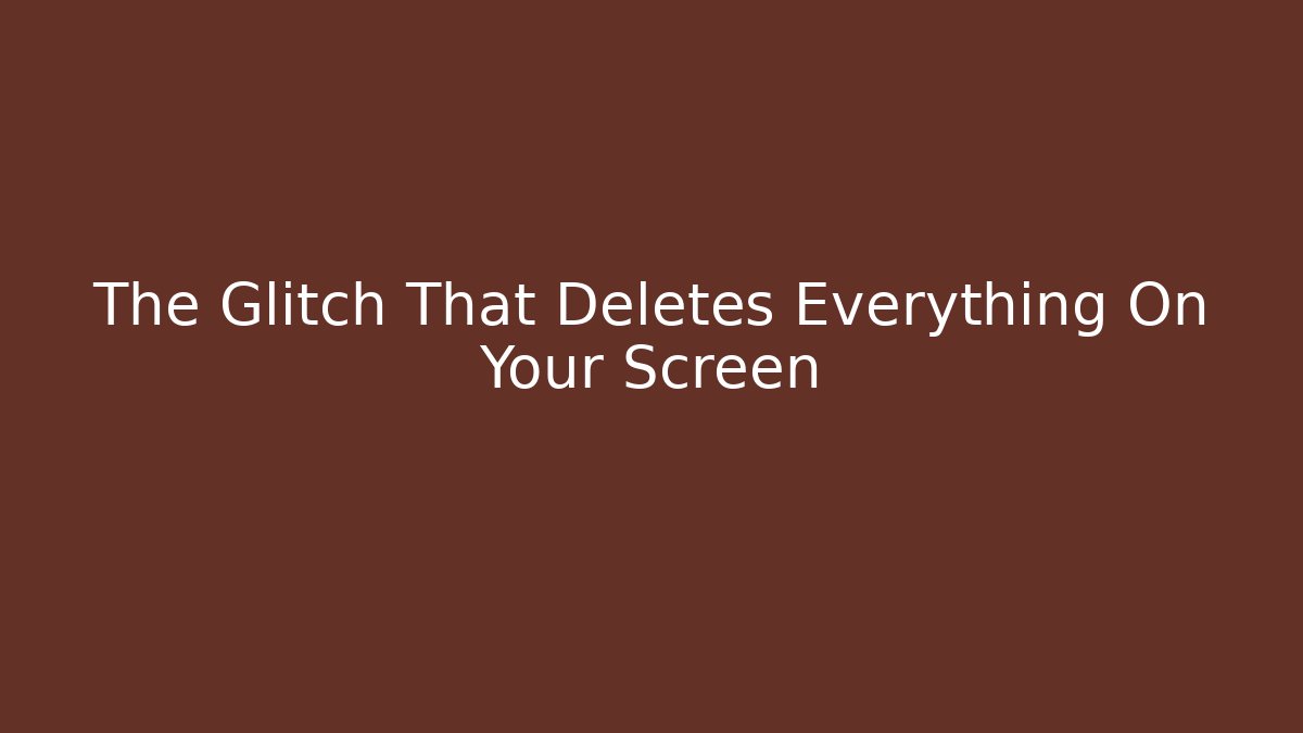 The Glitch That Deletes Everything On Your Screen