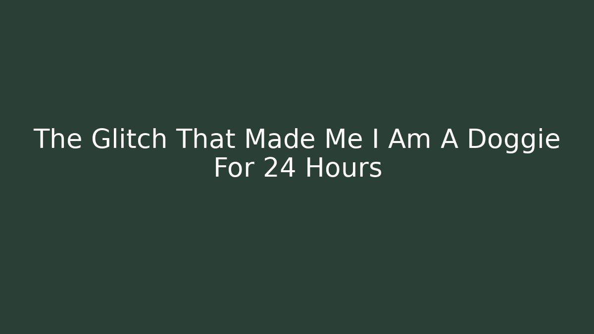 The Glitch That Made Me I Am A Doggie For 24 Hours