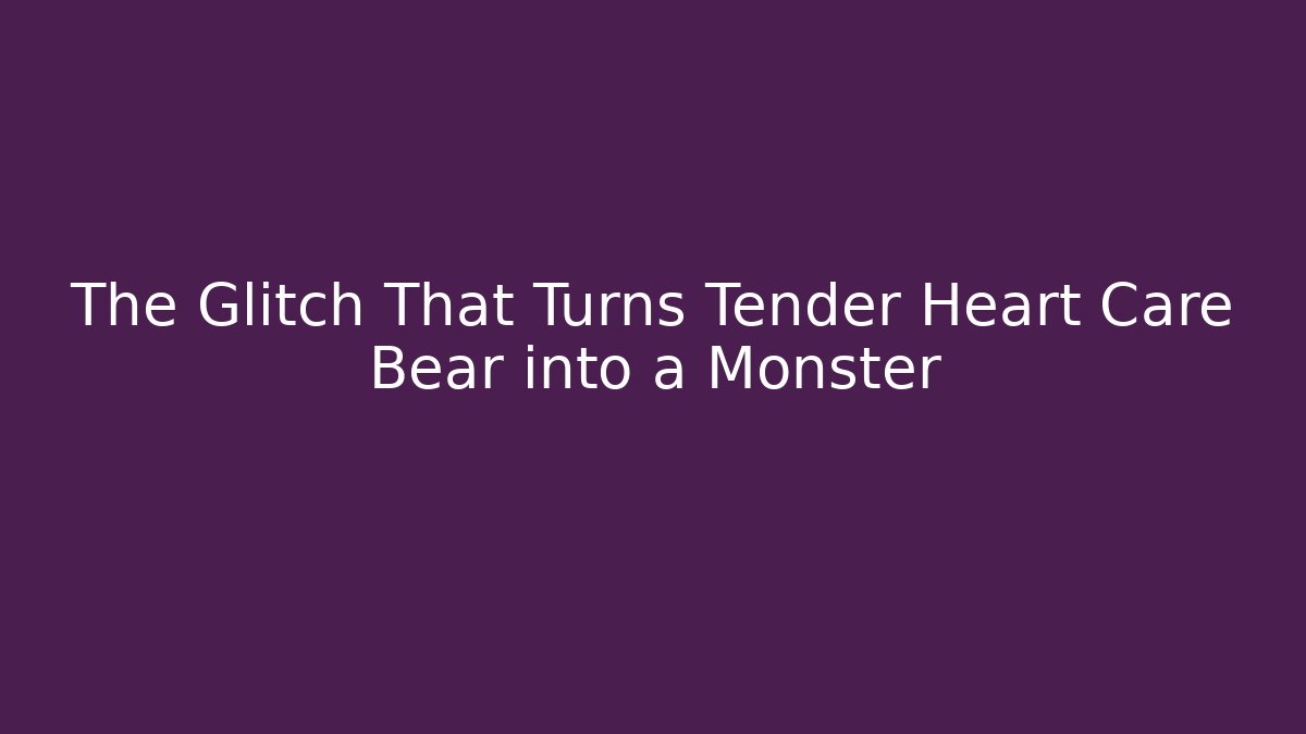 The Glitch That Turns Tender Heart Care Bear into a Monster