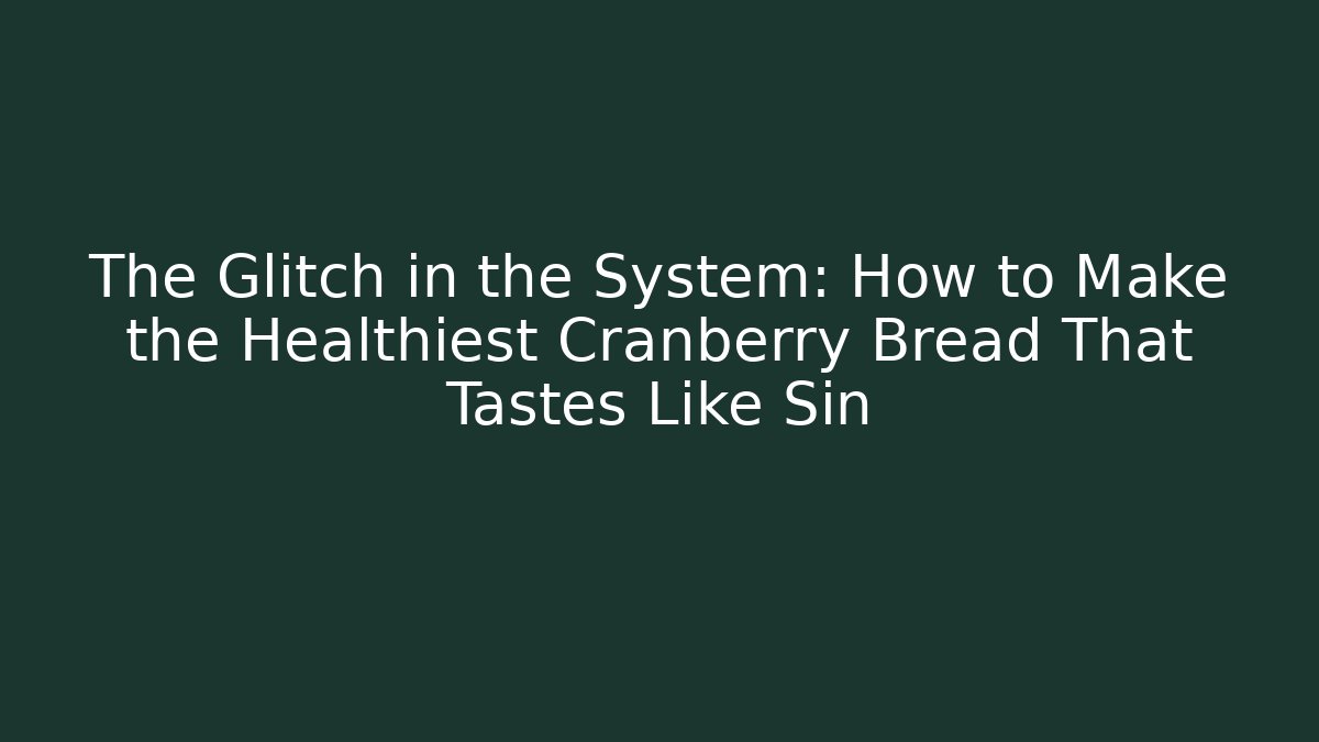 The Glitch in the System: How to Make the Healthiest Cranberry Bread That Tastes Like Sin