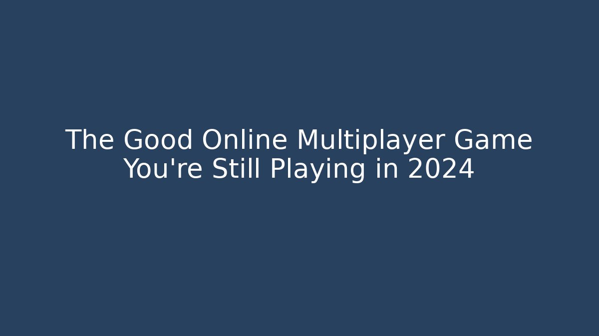The Good Online Multiplayer Game You’re Still Playing in 2024