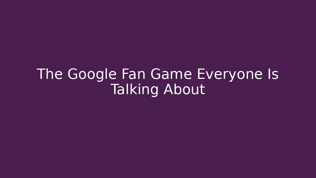 The Google Fan Game Everyone Is Talking About