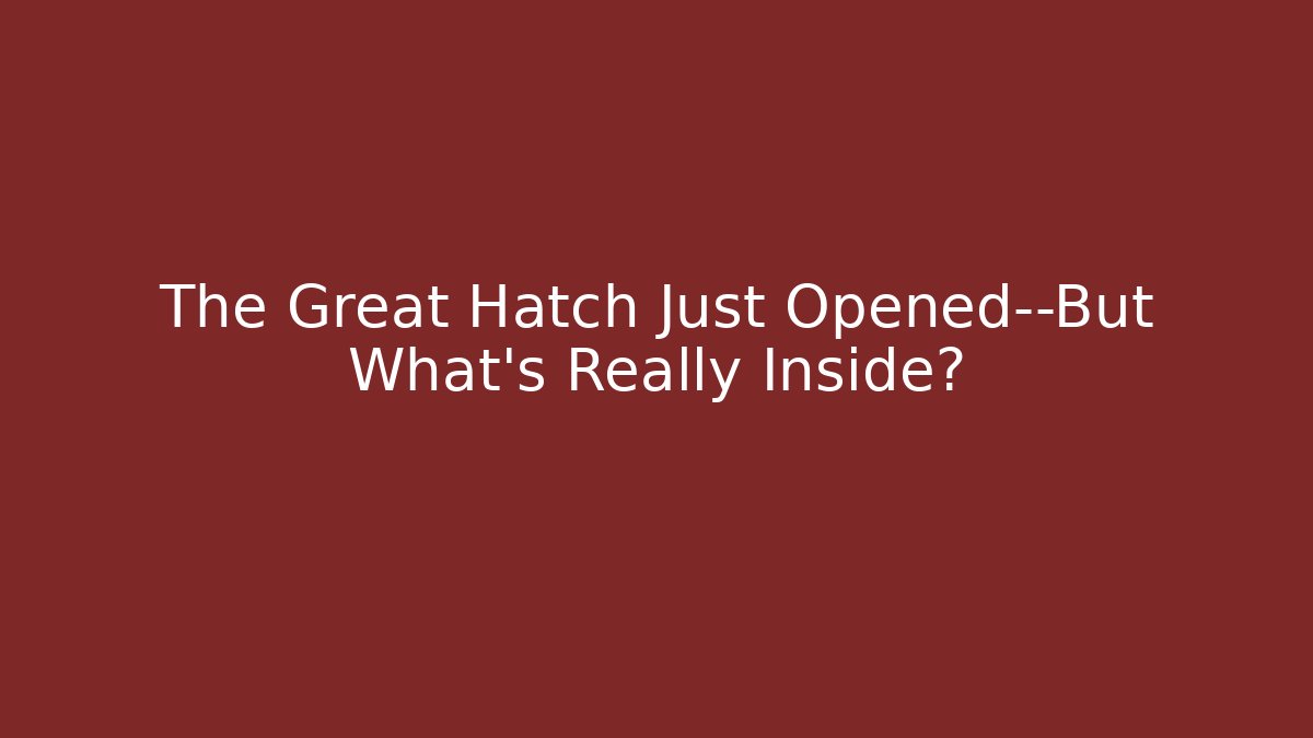 The Great Hatch Just Opened—But What’s Really Inside?