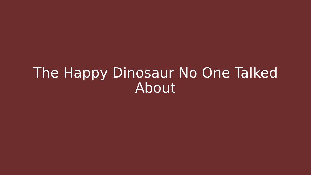 The Happy Dinosaur No One Talked About