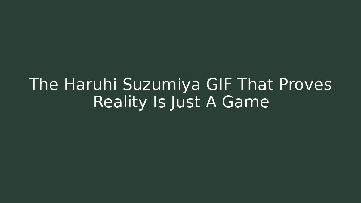 The Haruhi Suzumiya GIF That Proves Reality Is Just A Game