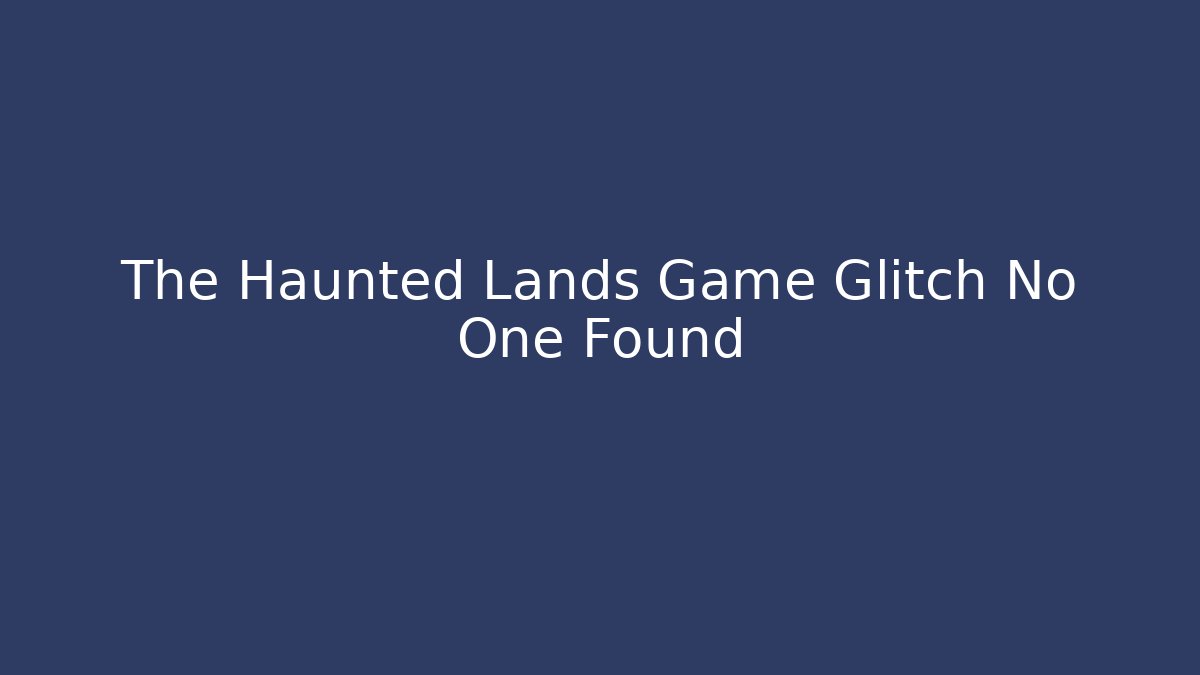 The Haunted Lands Game Glitch No One Found
